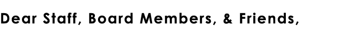 Dear Staff, Board Members, & Friends,