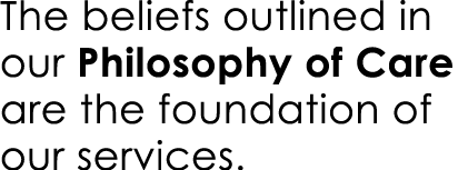 The beliefs outlined in our Philosophy of Care are the foundation of our services.