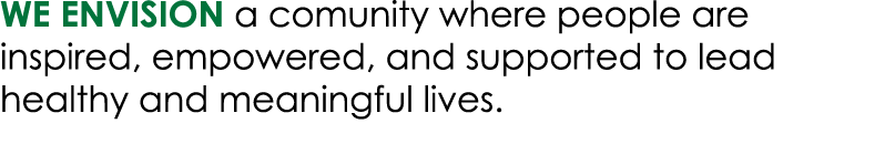 WE envision a comunity where people are inspired, empowered, and supported to lead healthy and meaningful lives. 