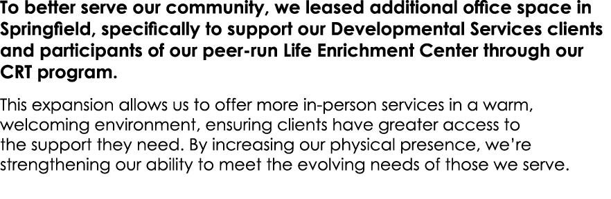 To better serve our community, we leased additional office space in Springfield, specifically to support our Developm...