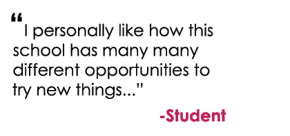 “I personally like how this school has many many different opportunities to try new things...” Student