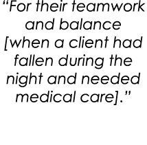 “For their teamwork and balance [when a client had fallen during the night and needed medical care].”
